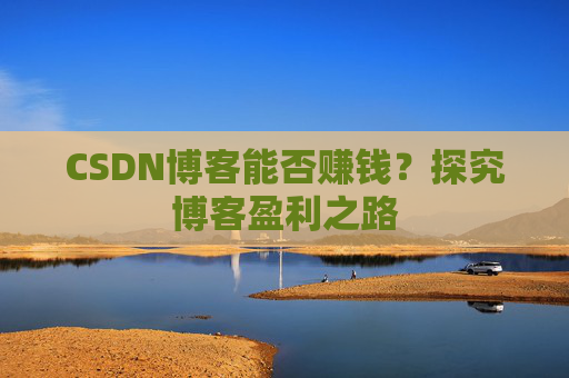 CSDN博客能否赚钱？探究博客盈利之路