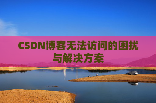 CSDN博客无法访问的困扰与解决方案 CSDN博客无法访问的困扰与解决方案