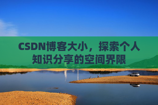 CSDN博客大小,探索个人知识分享的空间界限