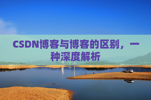 CSDN博客与博客的区别,一种深度解析